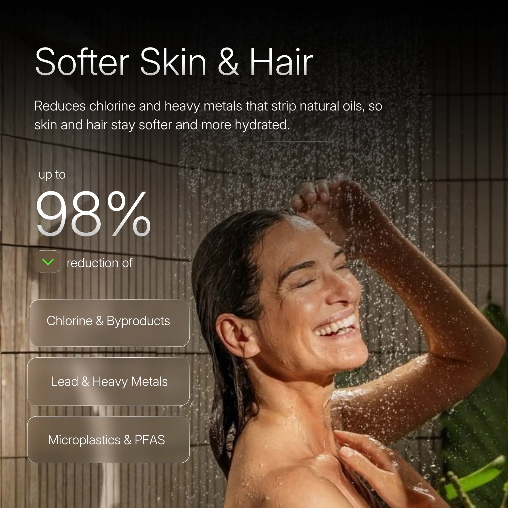 Softer Skin & Hair — a woman rinsing under filtered water, with up to 98% reduction of chlorine, lead and microplastics
